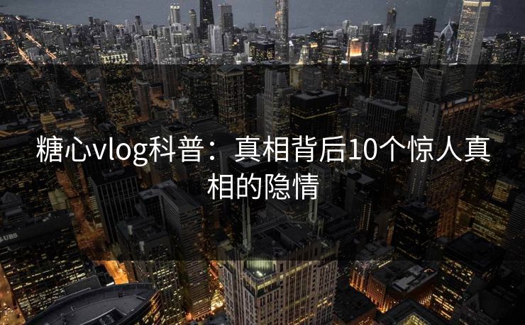 糖心vlog科普：真相背后10个惊人真相的隐情