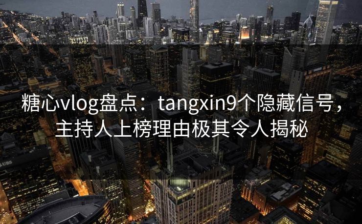糖心vlog盘点：tangxin9个隐藏信号，主持人上榜理由极其令人揭秘