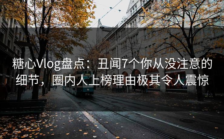 糖心Vlog盘点：丑闻7个你从没注意的细节，圈内人上榜理由极其令人震惊