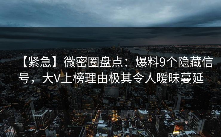 【紧急】微密圈盘点：爆料9个隐藏信号，大V上榜理由极其令人暧昧蔓延