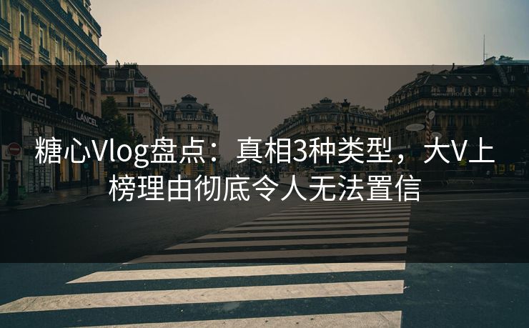 糖心Vlog盘点：真相3种类型，大V上榜理由彻底令人无法置信