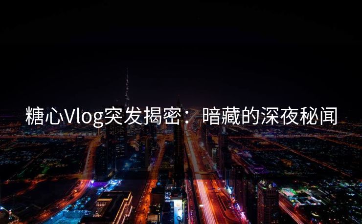 糖心Vlog突发揭密：暗藏的深夜秘闻