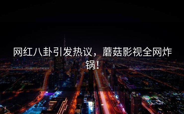 网红八卦引发热议，蘑菇影视全网炸锅！