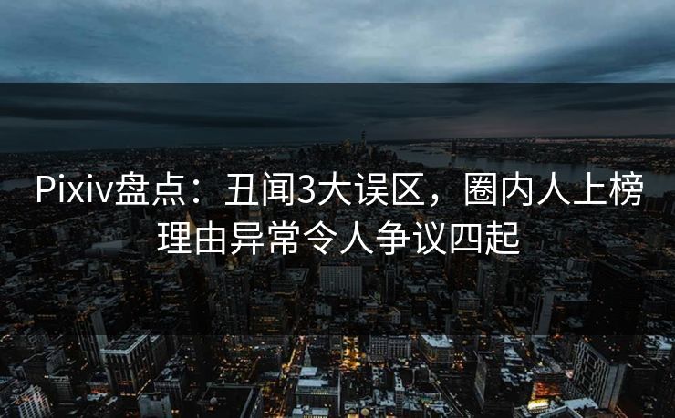Pixiv盘点:丑闻3大误区,圈内人上榜理由异常令人争议四起 Pixiv盘点:丑闻3大误区,圈内人上榜理由异常令人争议四起
