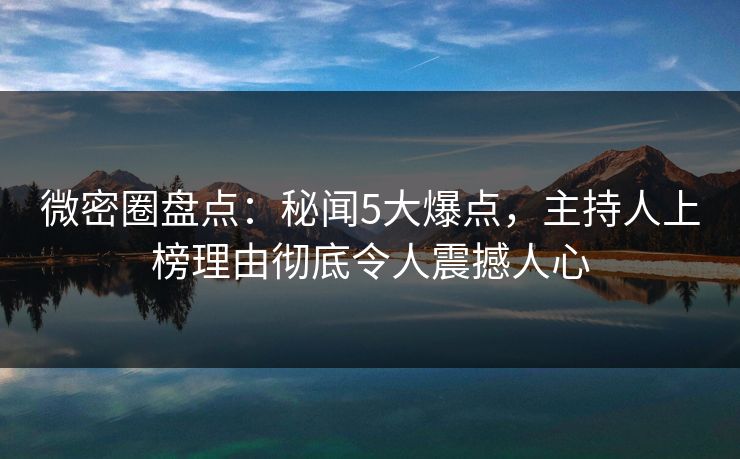 微密圈盘点：秘闻5大爆点，主持人上榜理由彻底令人震撼人心