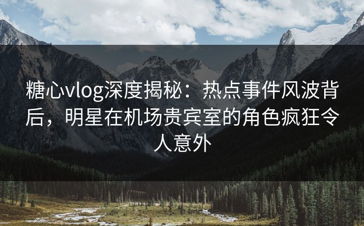 糖心vlog深度揭秘：热点事件风波背后，明星在机场贵宾室的角色疯狂令人意外