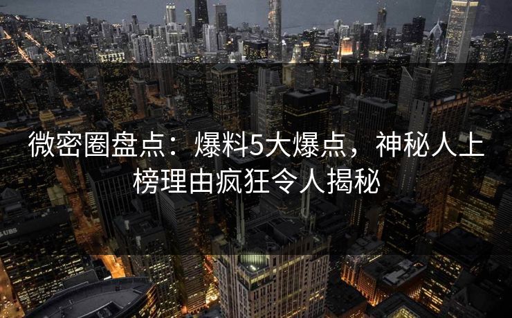 微密圈盘点：爆料5大爆点，神秘人上榜理由疯狂令人揭秘