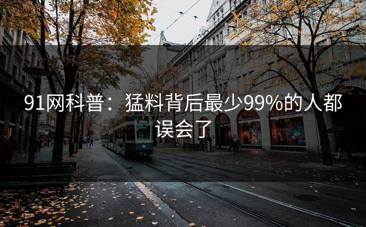 91网科普：猛料背后最少99%的人都误会了