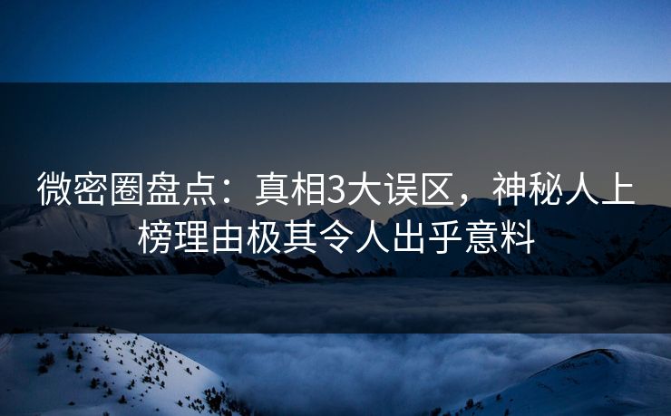 微密圈盘点：真相3大误区，神秘人上榜理由极其令人出乎意料