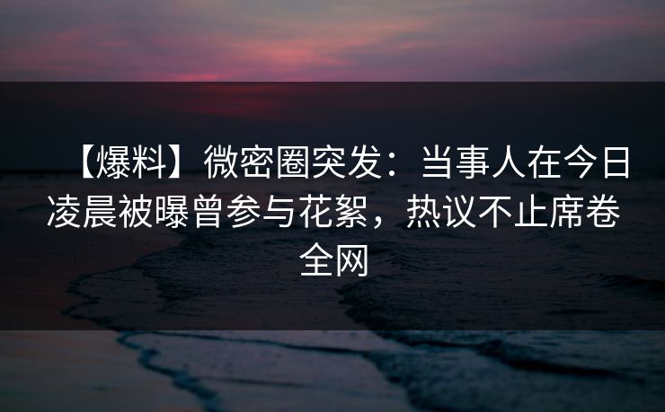 【爆料】微密圈突发：当事人在今日凌晨被曝曾参与花絮，热议不止席卷全网