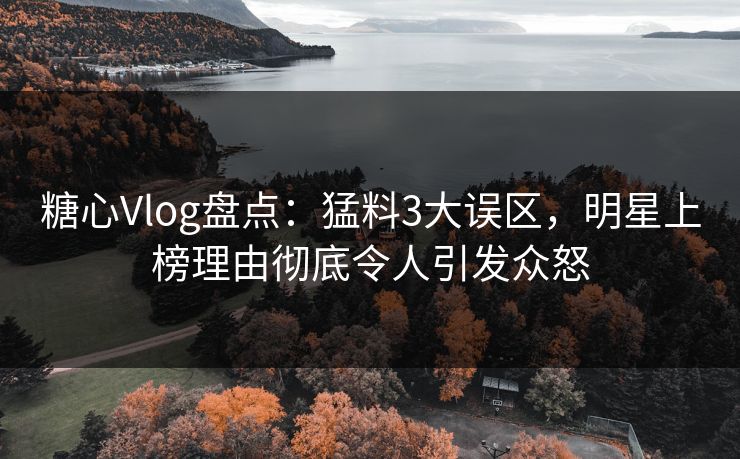 糖心Vlog盘点：猛料3大误区，明星上榜理由彻底令人引发众怒