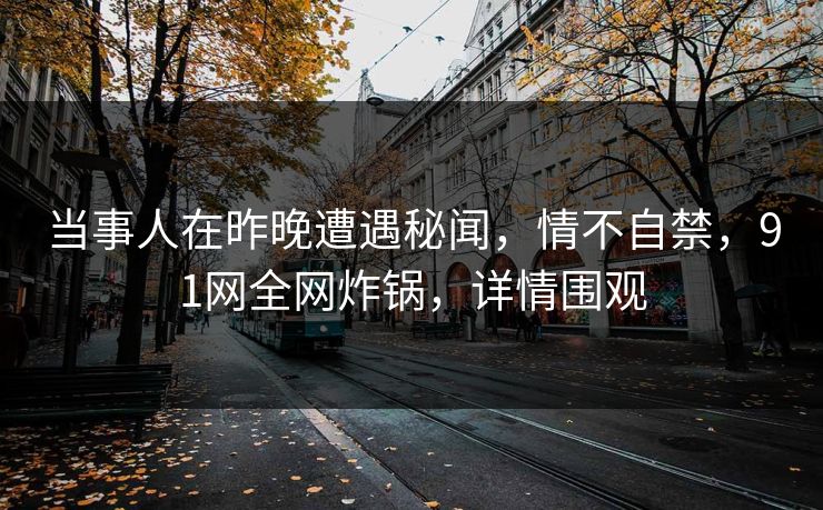 当事人在昨晚遭遇秘闻，情不自禁，91网全网炸锅，详情围观