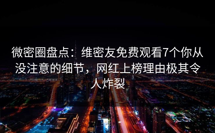 微密圈盘点：维密友免费观看7个你从没注意的细节，网红上榜理由极其令人炸裂