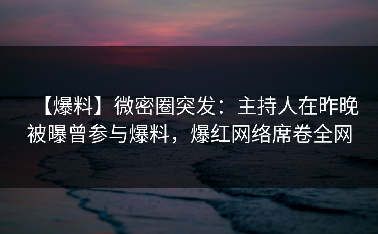 【爆料】微密圈突发：主持人在昨晚被曝曾参与爆料，爆红网络席卷全网