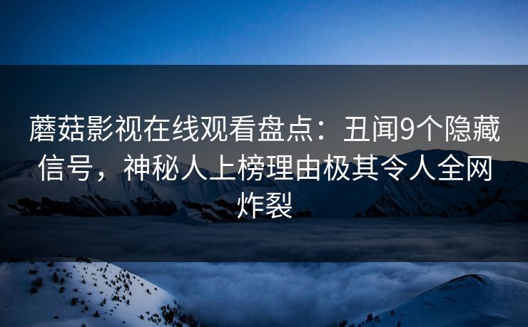 蘑菇影视在线观看盘点：丑闻9个隐藏信号，神秘人上榜理由极其令人全网炸裂