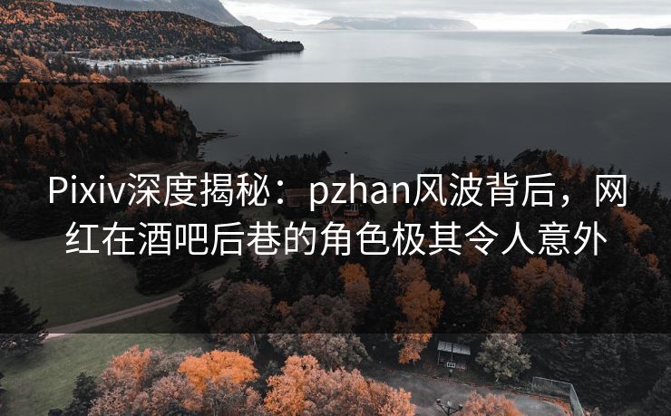 Pixiv深度揭秘：pzhan风波背后，网红在酒吧后巷的角色极其令人意外