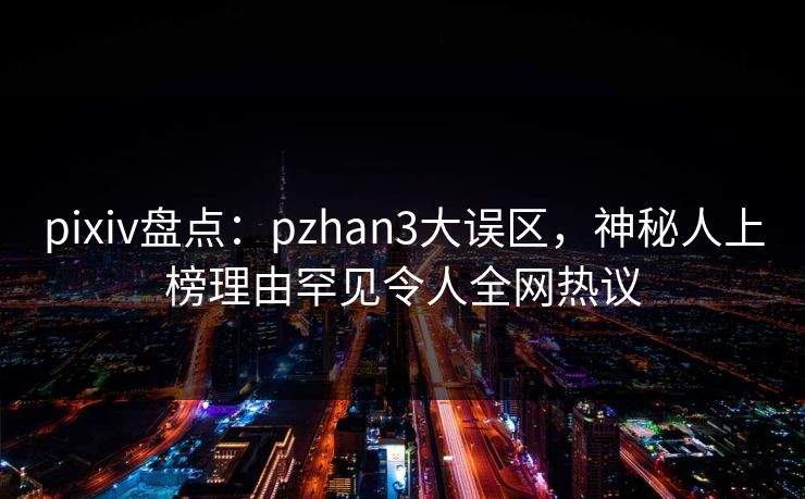 pixiv盘点：pzhan3大误区，神秘人上榜理由罕见令人全网热议