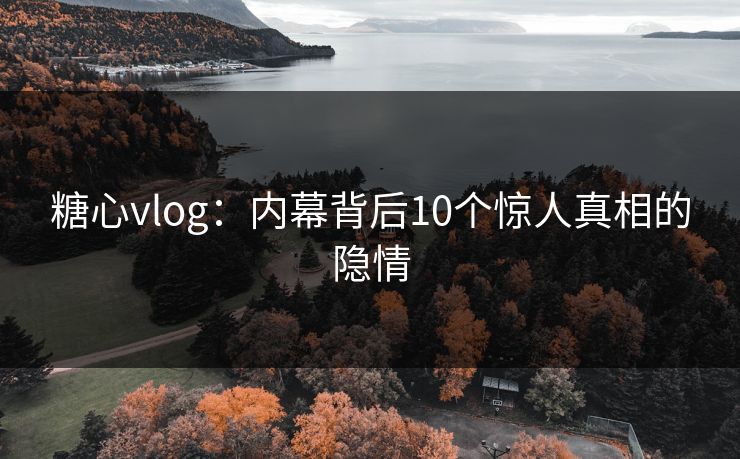 糖心vlog：内幕背后10个惊人真相的隐情