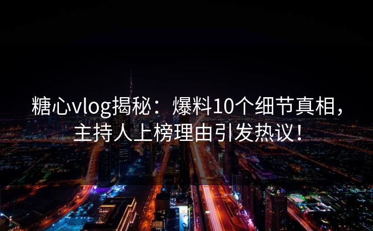 糖心vlog揭秘：爆料10个细节真相，主持人上榜理由引发热议！