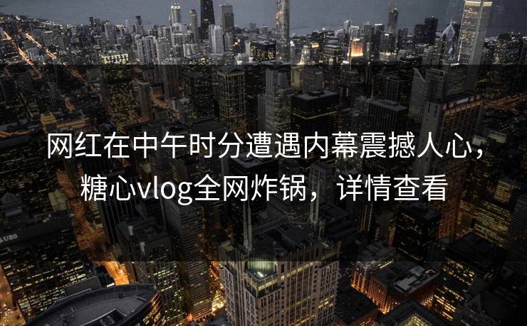 网红在中午时分遭遇内幕震撼人心，糖心vlog全网炸锅，详情查看