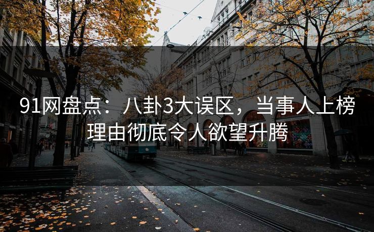 91网盘点：八卦3大误区，当事人上榜理由彻底令人欲望升腾