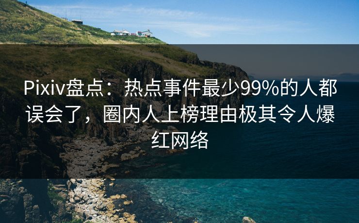 Pixiv盘点：热点事件最少99%的人都误会了，圈内人上榜理由极其令人爆红网络