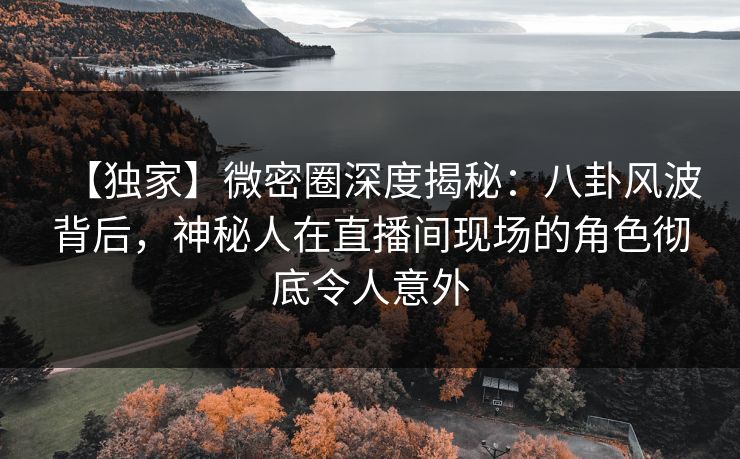 【独家】微密圈深度揭秘：八卦风波背后，神秘人在直播间现场的角色彻底令人意外