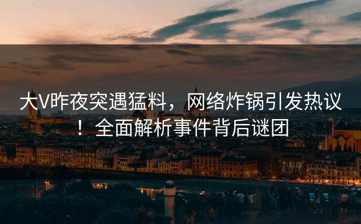 大V昨夜突遇猛料，网络炸锅引发热议！全面解析事件背后谜团